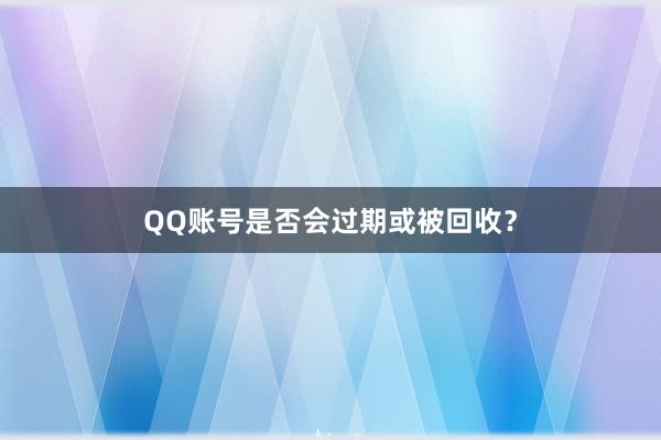 QQ账号是否会过期或被回收？